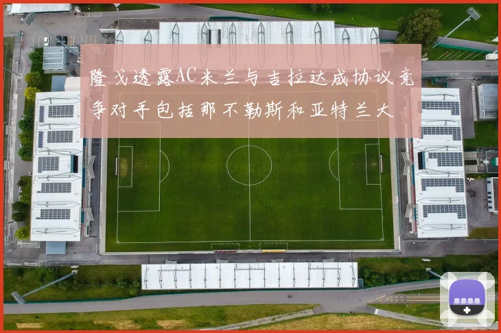 隆戈透露AC米兰与吉拉达成协议竞争对手包括那不勒斯和亚特兰大