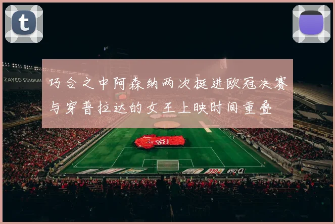 巧合之中阿森纳两次挺进欧冠决赛与穿普拉达的女王上映时间重叠
