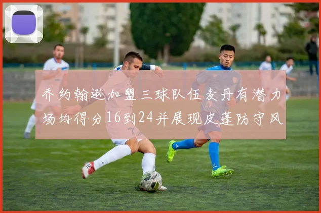 乔约翰逊加盟三球队伍麦丹有潜力场均得分16到24并展现皮蓬防守风范