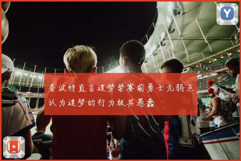 香波特直言追梦禁赛前勇士无弱点认为追梦的行为极其愚蠢