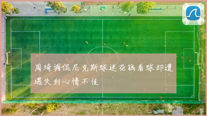 周琦调侃尼克斯球迷花钱看球却遭遇失利心情不佳