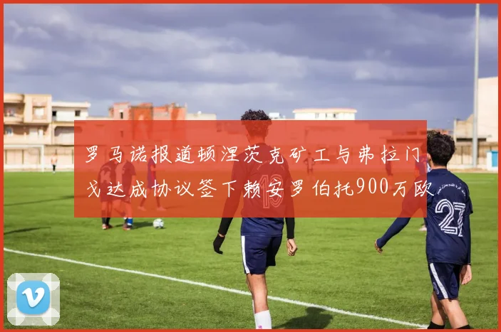 罗马诺报道顿涅茨克矿工与弗拉门戈达成协议签下赖安罗伯托900万欧元