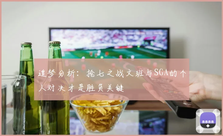 追梦分析：抢七之战文班与SGA的个人对决才是胜负关键
