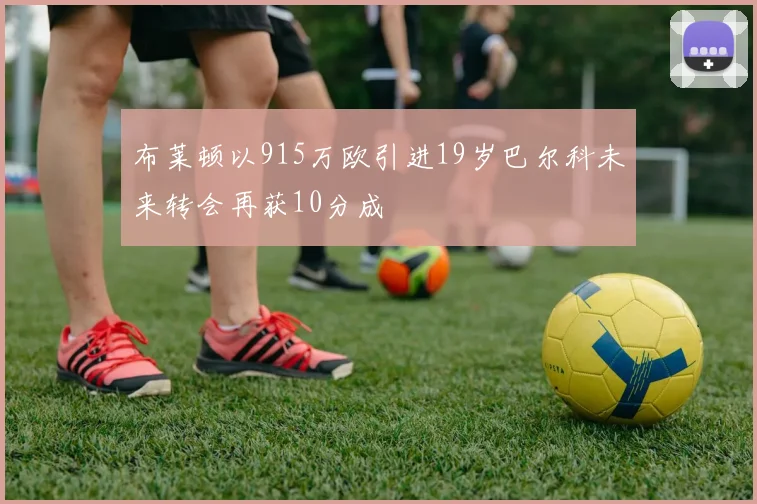 布莱顿以915万欧引进19岁巴尔科未来转会再获10分成
