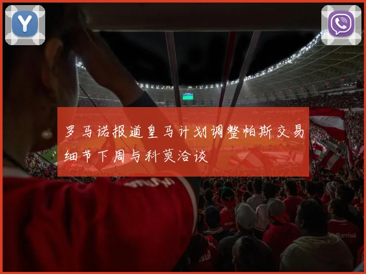 罗马诺报道皇马计划调整帕斯交易细节下周与科莫洽谈