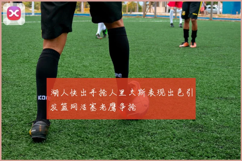 湖人快出手抢人里夫斯表现出色引发篮网活塞老鹰争抢