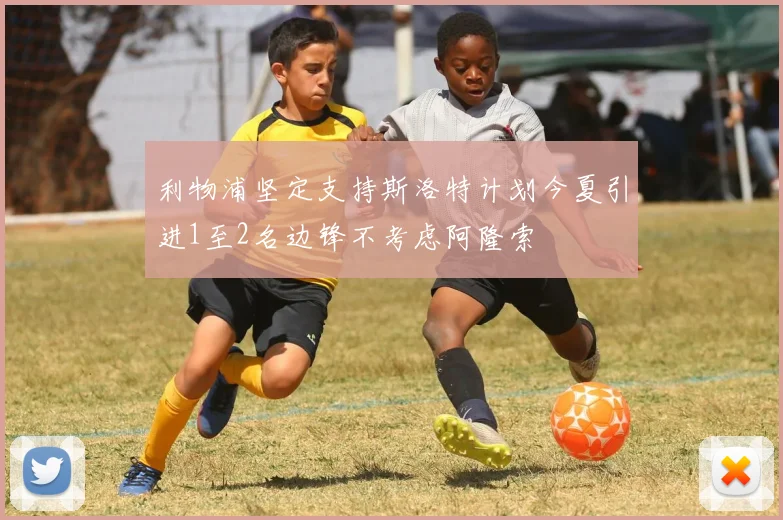 利物浦坚定支持斯洛特计划今夏引进1至2名边锋不考虑阿隆索