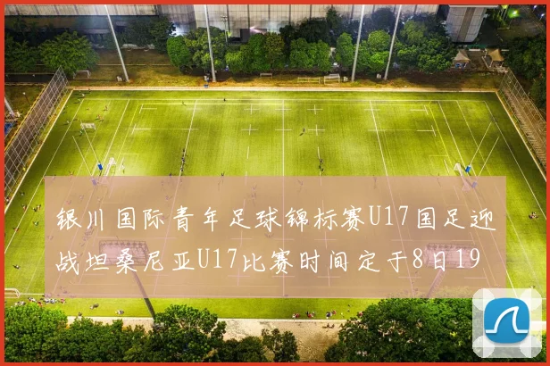 银川国际青年足球锦标赛U17国足迎战坦桑尼亚U17比赛时间定于8日19点35分