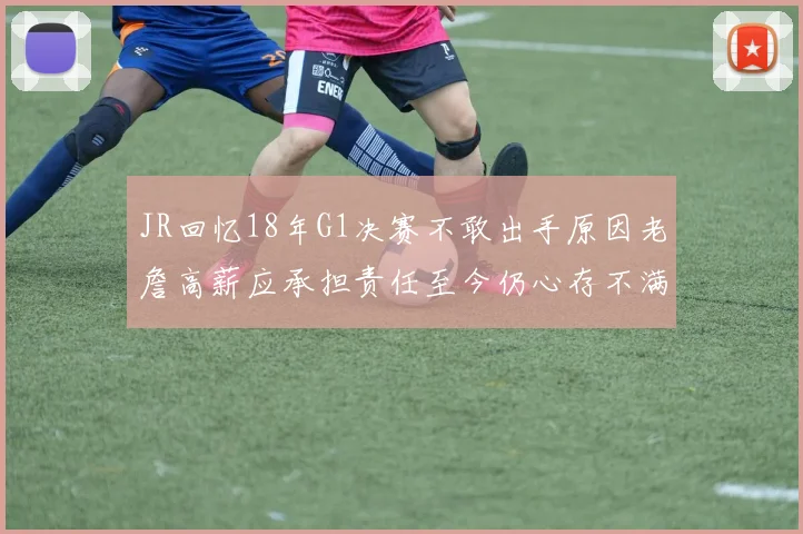 JR回忆18年G1决赛不敢出手原因老詹高薪应承担责任至今仍心存不满
