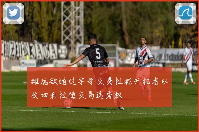 雄鹿欲通过字母交易拉拢开拓者以收回利拉德交易选秀权