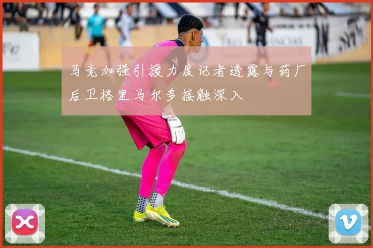 马竞加强引援力度记者透露与药厂后卫格里马尔多接触深入