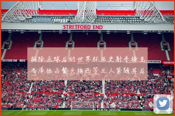 排除点球后的世界杯历史射手榜克洛泽独占鳌头梅西等三人紧随其后