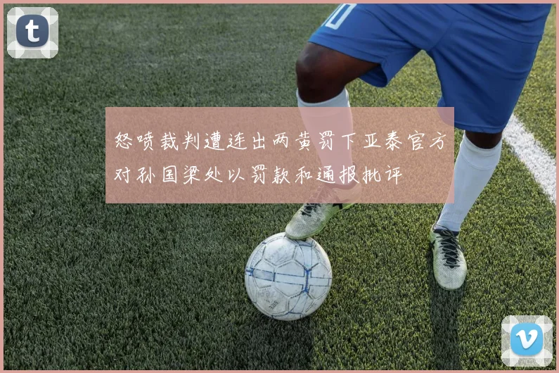 怒喷裁判遭连出两黄罚下亚泰官方对孙国梁处以罚款和通报批评